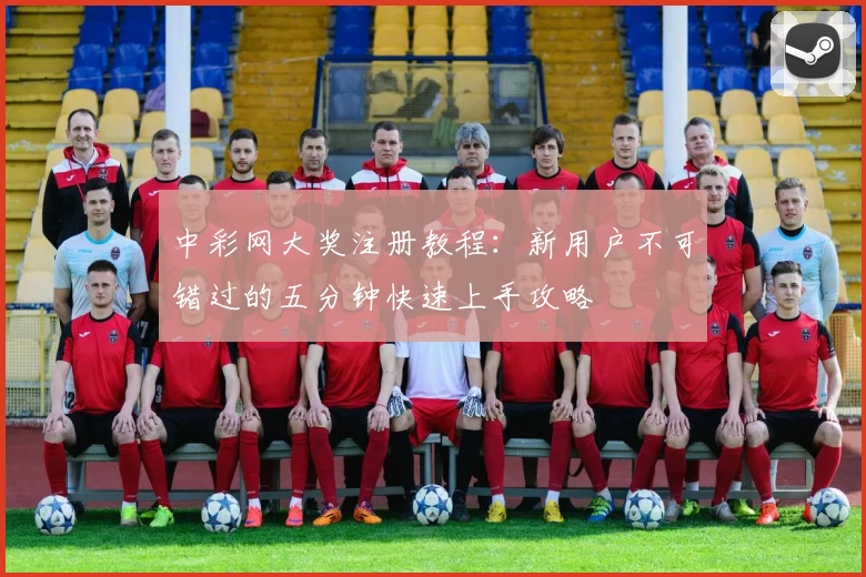 中彩网大奖注册教程：新用户不可错过的五分钟快速上手攻略