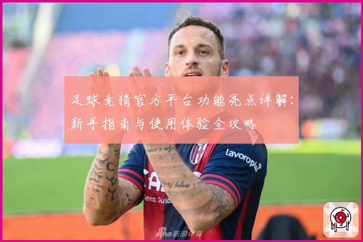 足球竞猜官方平台功能亮点详解:新手指南与使用体验全攻略