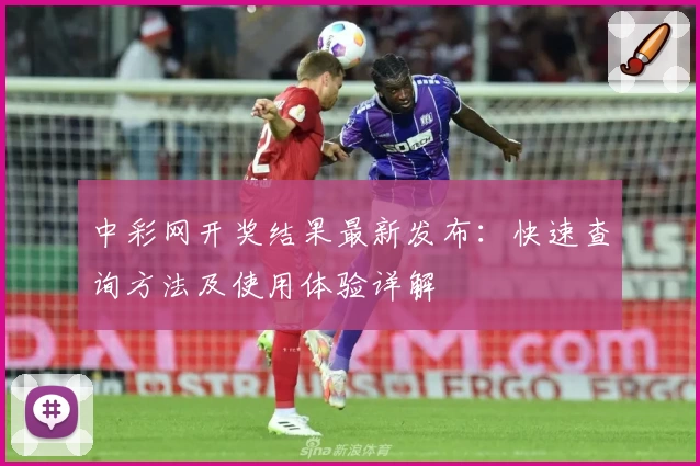 中彩网开奖结果最新发布：快速查询方法及使用体验详解