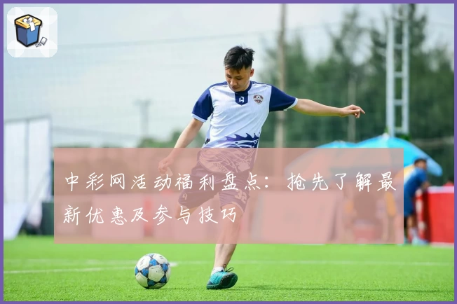 中彩网活动福利盘点：抢先了解最新优惠及参与技巧