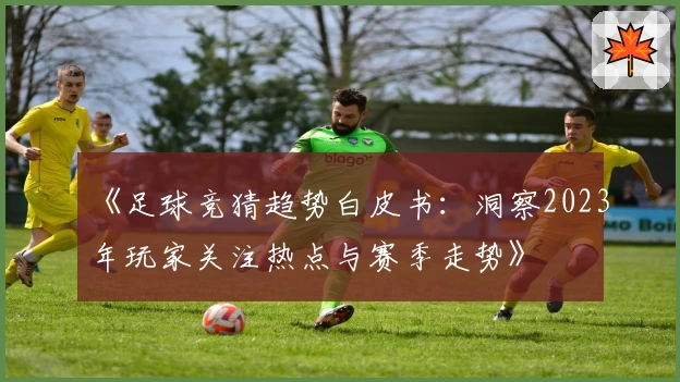 《足球竞猜趋势白皮书：洞察2023年玩家关注热点与赛季走势》