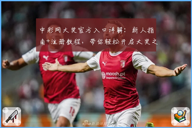 中彩网大奖官方入口详解:新人指南+注册教程,带你轻松开启大奖之旅