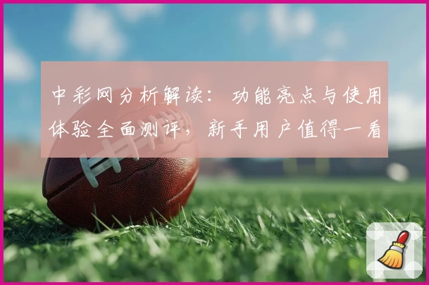 中彩网分析解读：功能亮点与使用体验全面测评，新手用户值得一看