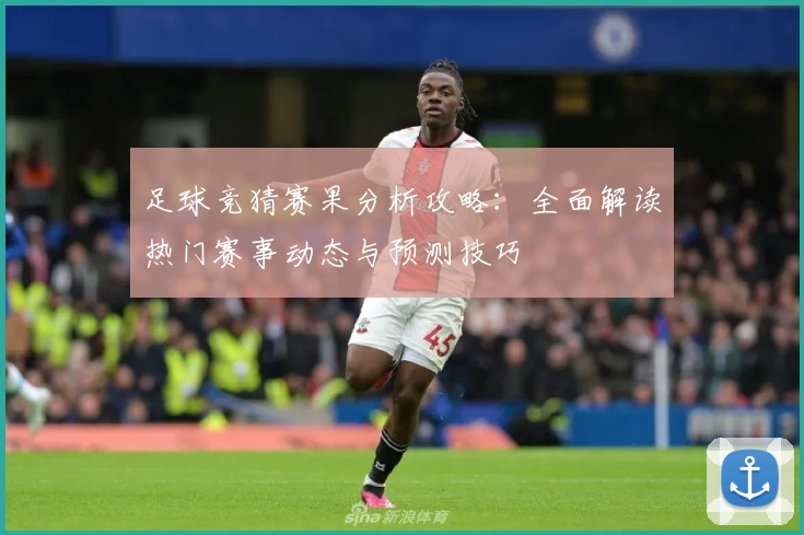 足球竞猜赛果分析攻略：全面解读热门赛事动态与预测技巧