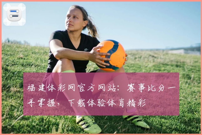 福建体彩网官方网站:赛事比分一手掌握,下载体验体育精彩