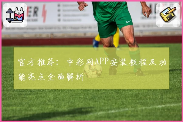 官方推荐：中彩网APP安装教程及功能亮点全面解析
