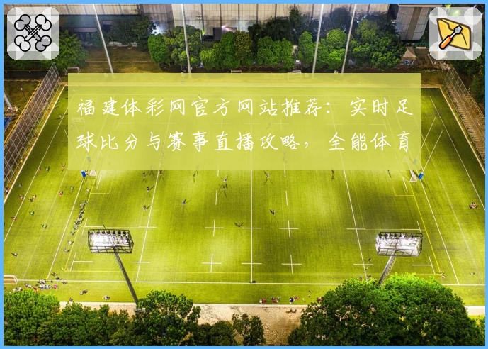 福建体彩网官方网站推荐:实时足球比分与赛事直播攻略,全能体育App下载指南