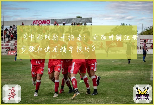 《中彩网新手指南：全面讲解注册步骤和使用精华技巧》