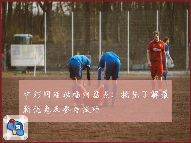 中彩网活动福利盘点：抢先了解最新优惠及参与技巧