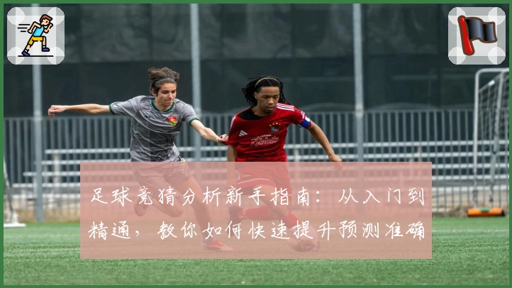 足球竞猜分析新手指南：从入门到精通，教你如何快速提升预测准确率