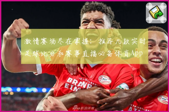 激情赛场尽在掌握：推荐几款实时足球比分和赛事直播必备体育App