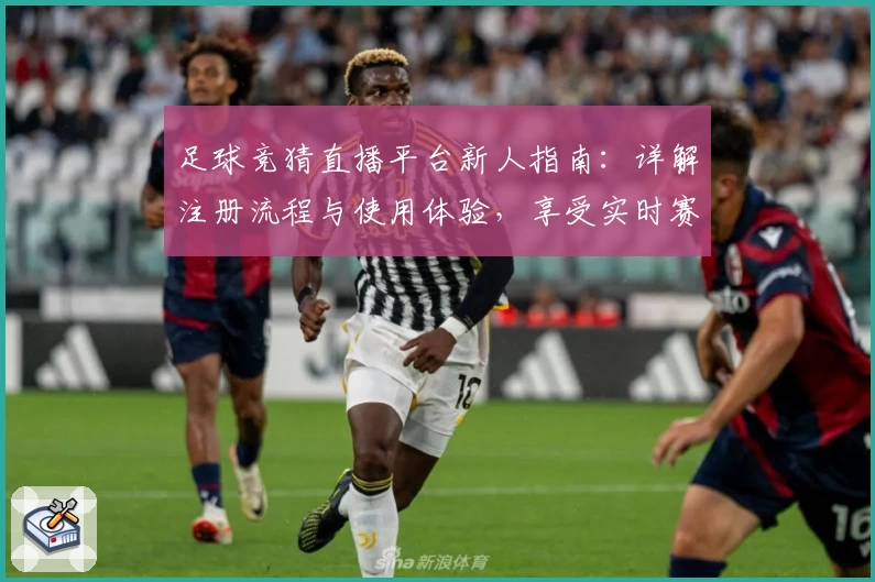 足球竞猜直播平台新人指南：详解注册流程与使用体验，享受实时赛事盛宴