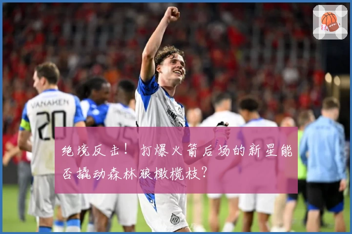 绝境反击！打爆火箭后场的新星能否撬动森林狼橄榄枝？