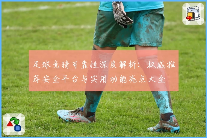 足球竞猜可靠性深度解析：权威推荐安全平台与实用功能亮点大全