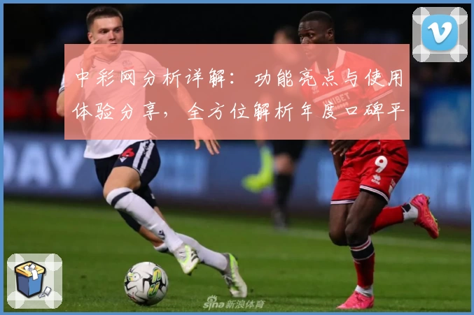 中彩网分析详解：功能亮点与使用体验分享，全方位解析年度口碑平台