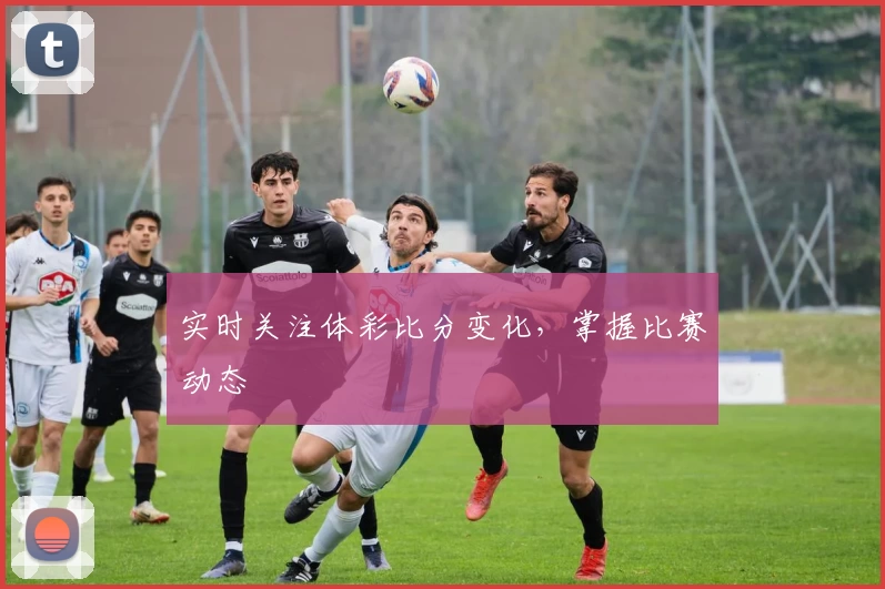 实时关注体彩比分变化,掌握比赛动态
