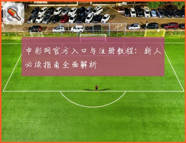 中彩网官方入口与注册教程：新人必读指南全面解析