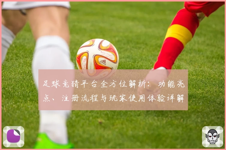 足球竞猜平台全方位解析:功能亮点、注册流程与玩家使用体验详解