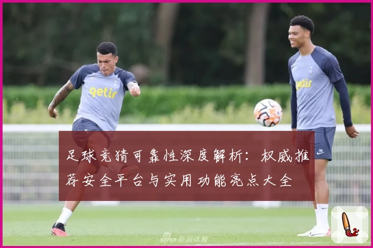 足球竞猜可靠性深度解析：权威推荐安全平台与实用功能亮点大全